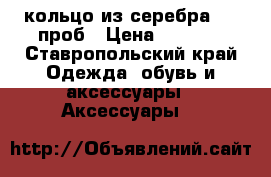 кольцо из серебра 925 проб › Цена ­ 1 000 - Ставропольский край Одежда, обувь и аксессуары » Аксессуары   